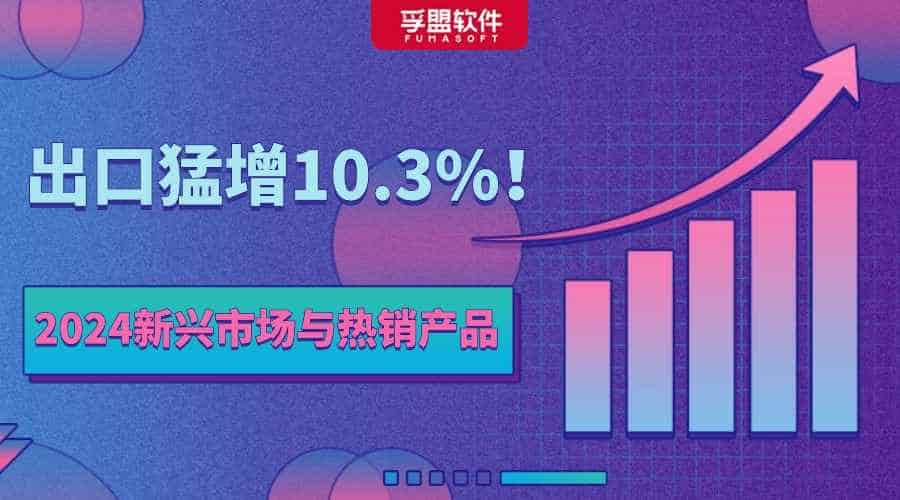 出口猛增10.3%！2024年中國(guó)外貿(mào)有哪些新興市場(chǎng)與熱銷產(chǎn)品？