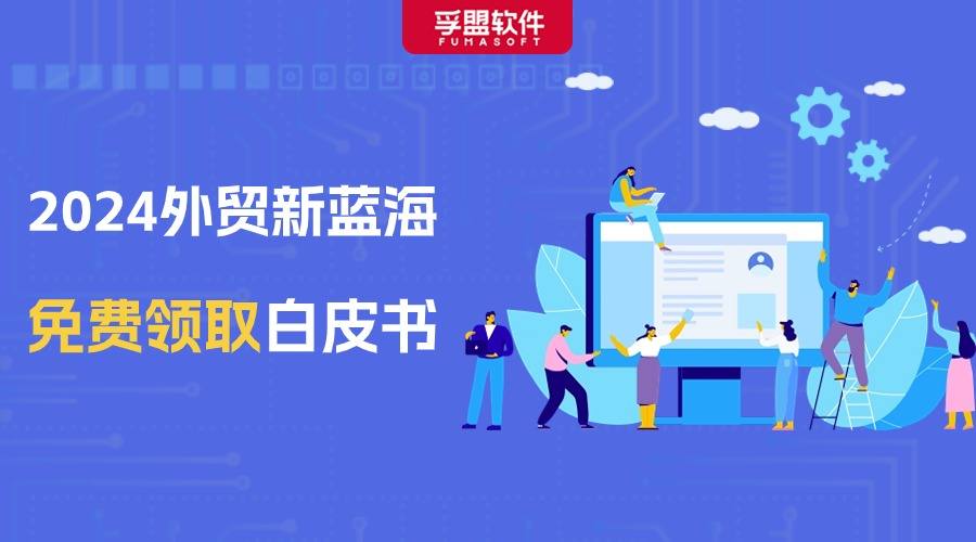 2024外貿新藍海！9個國家的市場開發(fā)攻略白皮書免費分享給你！