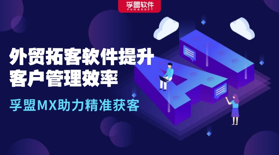 外貿(mào)拓客軟件提升客戶管理效率，孚盟MX助力精準(zhǔn)獲客