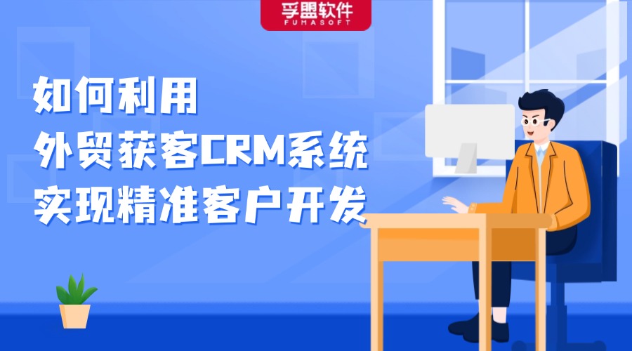 如何利用外貿(mào)獲客CRM系統(tǒng)，實現(xiàn)精準客戶開發(fā)