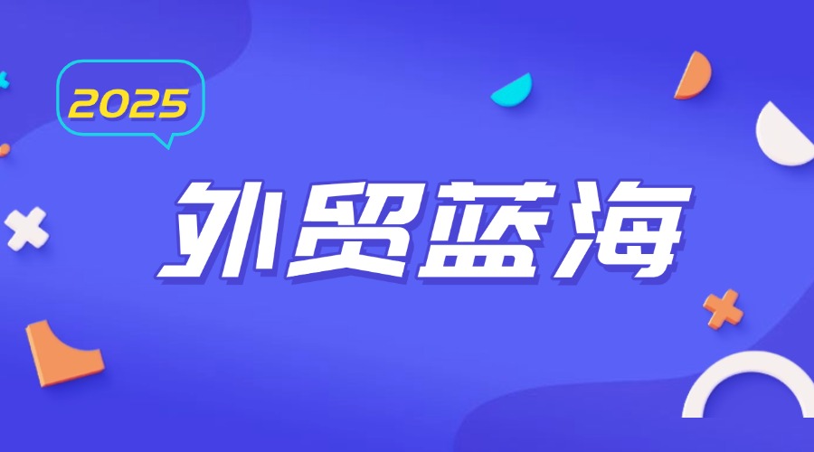 2025年，非常值得做的六大外貿藍海市場分析！