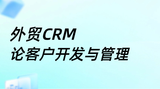 外貿(mào)CRM系統(tǒng)：論客戶開發(fā)與管理