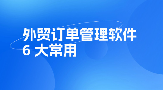 6大常用外貿(mào)訂單管理軟件排行