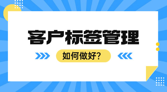 如何根據(jù)企業(yè)需求做好客戶標(biāo)簽管理？