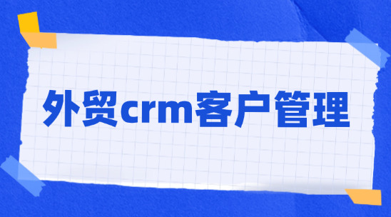 外貿(mào)crm客戶管理：如何打造從線索轉(zhuǎn)化到客戶管理的全鏈路運(yùn)營(yíng)體系？