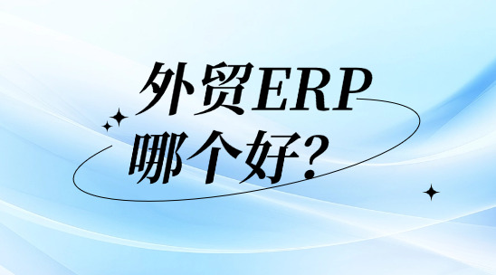 外貿(mào)ERP系統(tǒng)哪個(gè)好?好在哪里?