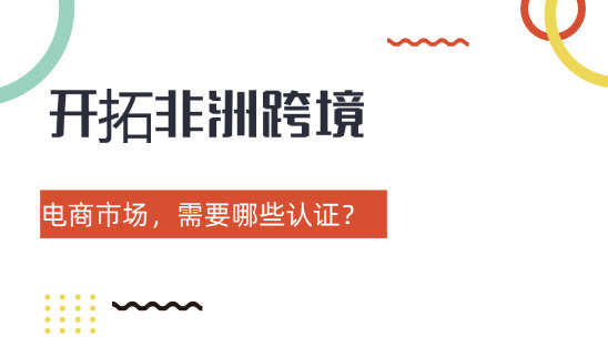開拓非洲跨境電商市場，需要哪些認證？