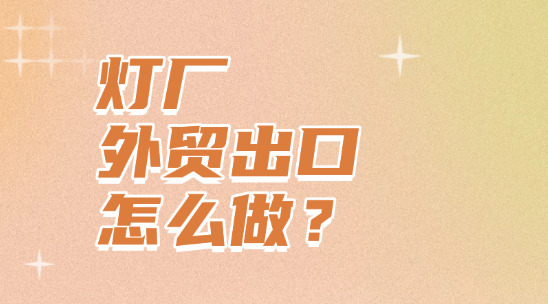 燈廠外貿出口怎么做？