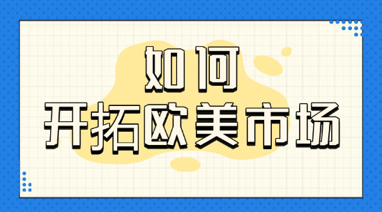 外貿如何開拓歐美市場，有什么溝通技巧、注意事項？
