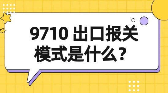 9710 出口報關模式是什么？