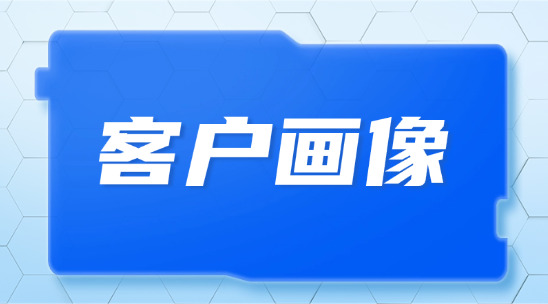 客戶畫像是什么？應該如何去做和管理呢？