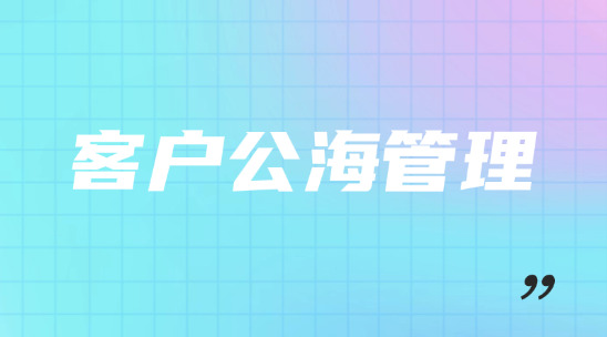 客戶公海管理怎么幫助企業(yè)做好客戶分配管理？
