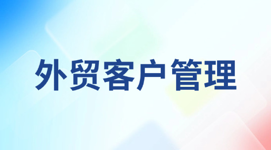 外貿老客戶流失率高？做好外貿客戶管理！