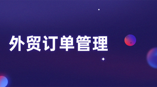 外貿(mào)訂單管理要怎么做才能覆蓋全流程閉環(huán)？