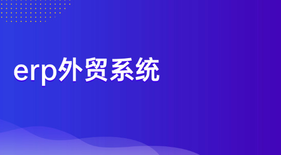 外貿協同難，操作踩坑？erp外貿系統實現外貿全流程在線化