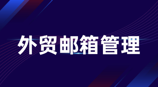 外貿郵箱管理守住企業溝通安全與客戶資源