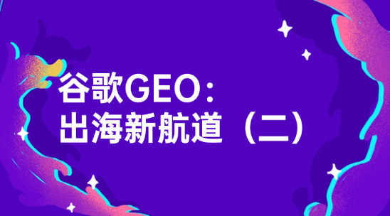 谷歌GEO：外貿(mào)企業(yè)要趕緊搶占的出海新航道（二）