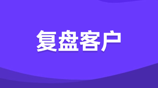 外貿(mào)業(yè)務員怎么復盤客戶？為什么要做好客戶復盤？